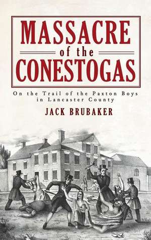 Massacre of the Conestogas: On the Trail of the Paxton Boys in Lancaster County de Jack Brubaker