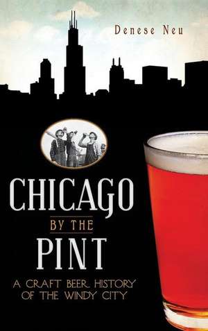 Chicago by the Pint: A Craft Beer History of the Windy City de Denese Neu