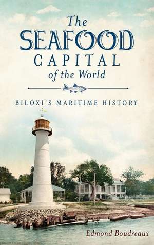 The Seafood Capital of the World: Biloxi's Maritime History de Edmond Boudreaux