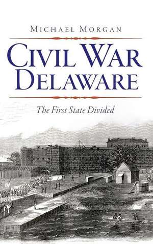 Civil War Delaware: The First State Divided de Michael Morgan