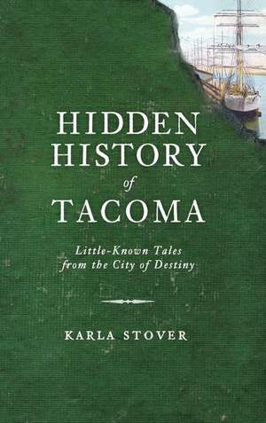 Hidden History of Tacoma: Little-Known Tales from the City of Destiny de Karla Wakefield Stover