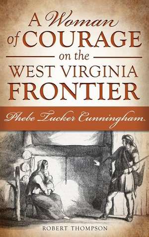 A Woman of Courage on the West Virginia Frontier: Phebe Tucker Cunningham de Robert Thompson