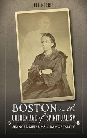 Boston in the Golden Age of Spiritualism de Dee Morris