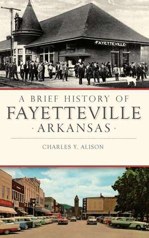 A Brief History of Fayetteville, Arkansas de Charles Y Alison