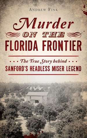 Murder on the Florida Frontier: The True Story Behind Sanford's Headless Miser Legend de Andrew Fink