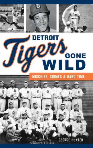 Detroit Tigers Gone Wild: Mischief, Crimes and Hard Time de George Hunter