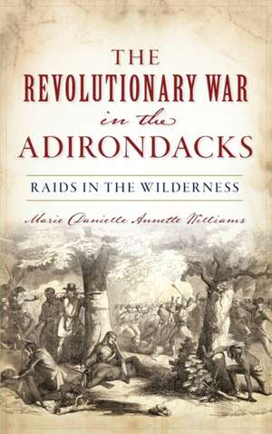 Revolutionary War in the Adirondacks: Raids in the Wilderness de Marie Danielle Annette Williams