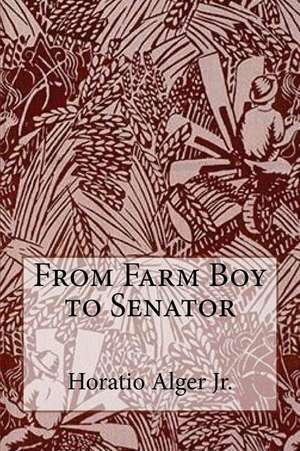 From Farm Boy to Senator Horatio Alger Jr. de Horatio Alger Jr