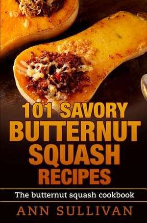 101 Savory Butternut Squash Recipes de Ann Sullivan