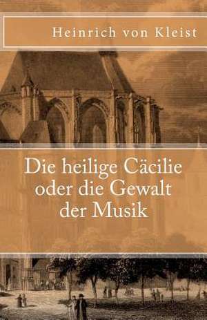 Die Heilige Cacilie Oder Die Gewalt Der Musik de Heinrich Von Kleist