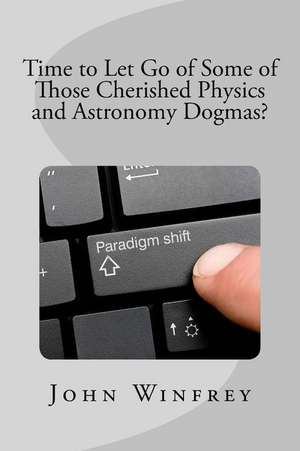 Time to Let Go of Some of Those Cherished Physics and Astronomy Dogmas? de John Winfrey