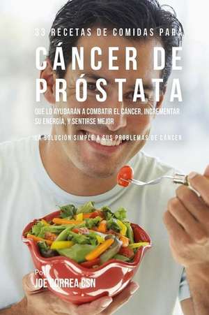 33 Recetas de Comidas Para Cancer de Prostata Que Lo Ayudaran a Combatir El Cancer, Incrementar Su Energia, y Sentirse Mejor de Joe Correa Csn