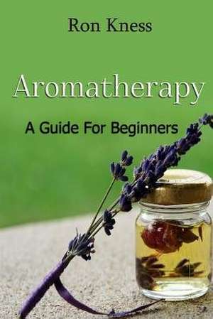 Aromatherapy - A Guide for Beginners de Ron Kness