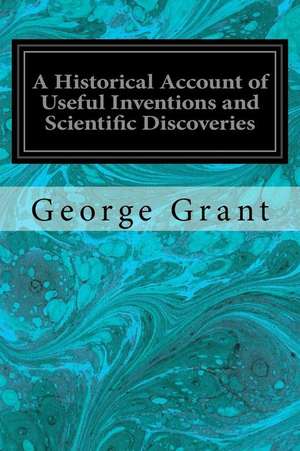 A Historical Account of Useful Inventions and Scientific Discoveries de George Grant