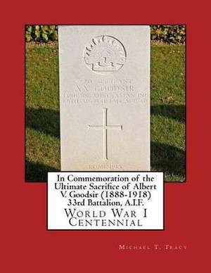 In Commemoration of the Ultimate Sacrifice of Albert V. Goodsir (1888-1918) 33rd Battalion, A.I.F. de Michael T. Tracy