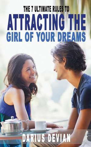 The 7 Ultimate Rules to Attracting the Girl of Your Dreams de Devian, Darius