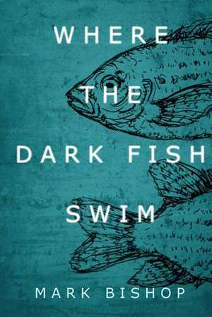 Where the Dark Fish Swim de Mark Bishop