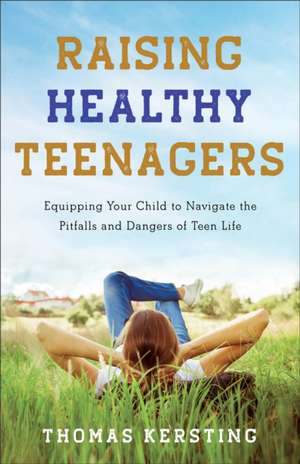 Raising Healthy Teenagers – Equipping Your Child to Navigate the Pitfalls and Dangers of Teen Life de Thomas Kersting