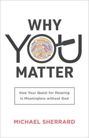 Why You Matter – How Your Quest for Meaning Is Meaningless without God de Michael Sherrard