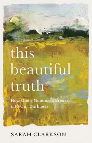 This Beautiful Truth – How God`s Goodness Breaks into Our Darkness de Sarah Clarkson