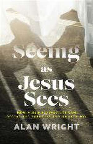 Seeing as Jesus Sees – How a New Perspective Can Defeat the Darkness and Awaken Joy de Alan Wright