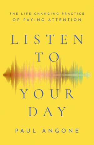 Listen to Your Day – The Life–Changing Practice of Paying Attention de Paul Angone