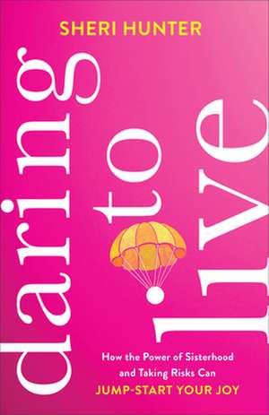 Daring to Live – How the Power of Sisterhood and Taking Risks Can Jump–Start Your Joy de Sheri Hunter