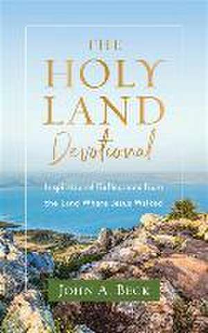 The Holy Land Devotional – Inspirational Reflections from the Land Where Jesus Walked de John A. Beck