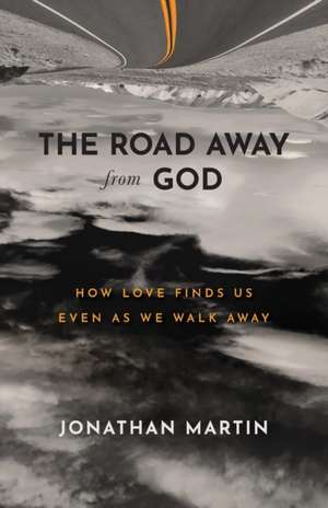 The Road Away from God – How Love Finds Us Even as We Walk Away de Jonathan Martin