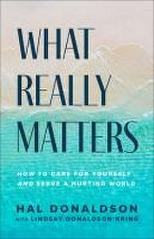 What Really Matters – How to Care for Yourself and Serve a Hurting World de Hal Donaldson