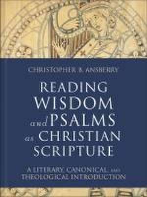 Reading Wisdom and Psalms as Christian Scripture – A Literary, Canonical, and Theological Introduction de Christopher B. Ansberry