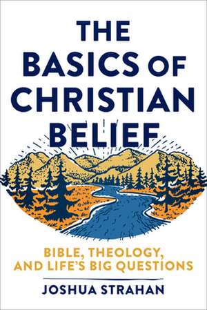 The Basics of Christian Belief – Bible, Theology, and Life`s Big Questions de Joshua Strahan