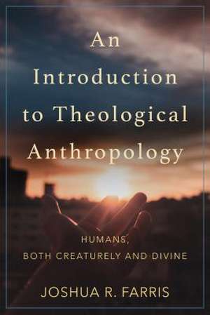 Introduction to Theological Anthropology: Humans, Both Creaturely and Divine de Joshua R. Farris