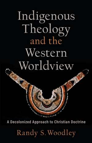 Indigenous Theology and the Western Worldview – A Decolonized Approach to Christian Doctrine de Randy S. Woodley