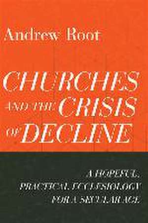 Churches and the Crisis of Decline – A Hopeful, Practical Ecclesiology for a Secular Age de Andrew Root