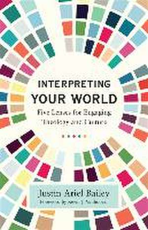 Interpreting Your World – Five Lenses for Engaging Theology and Culture de Justin Ariel Bailey