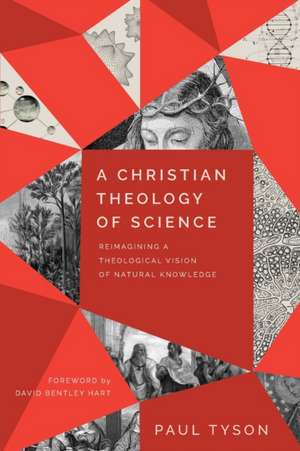 A Christian Theology of Science – Reimagining a Theological Vision of Natural Knowledge de Paul Tyson