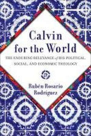 Calvin for the World – The Enduring Relevance of His Political, Social, and Economic Theology de Rubén Rosario Rodríguez