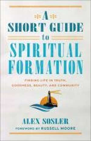 A Short Guide to Spiritual Formation – Finding Life in Truth, Goodness, Beauty, and Community de Alex Sosler