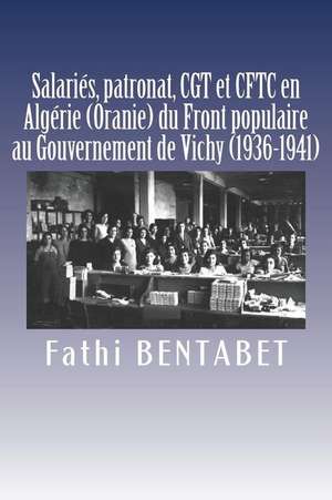 Salaries, Patronat, Cgt Et Cftc En Algerie (Oranie) Du Front Populaire Au Gouvernement de Vichy (1936-1941) de Fathi Bentabet