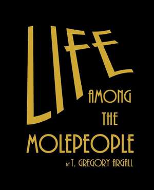 Life Among the Molepeople de T. Gregory Argall