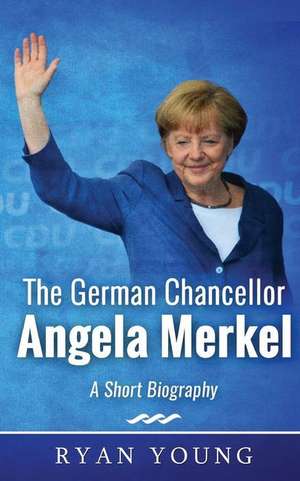 The German Chancellor Angela Merkel - A Short Biography de Ryan Young