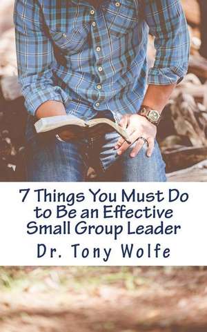 7 Things You Must Do to Be an Effective Small Group Leader de Wolfe, Dr Tony