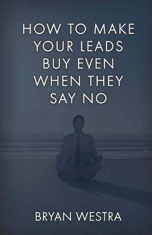 How to Make Your Leads Buy Even When They Say No de Bryan Westra