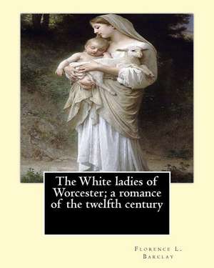 The White Ladies of Worcester; A Romance of the Twelfth Century. by de Florence L. Barclay