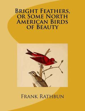 Bright Feathers, or Some North American Birds of Beauty de Frank R. Rathbun