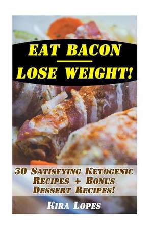 Eat Bacon - Lose Weight! 30 Satisfying Ketogenic Recipes + Bonus Dessert Recipes! de Lopes, Kira