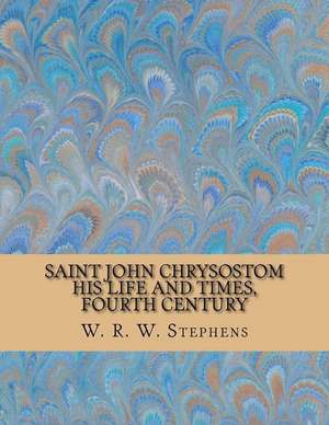 Saint John Chrysostom - His Life and Times, Fourth Century de W. R. W. Stephens