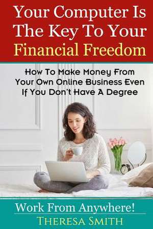 Your Computer Is the Key to Your Financial Freedom de Theresa Smith