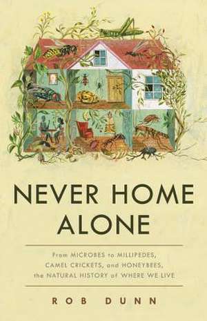 Never Home Alone: From Microbes to Millipedes, Camel Crickets, and Honeybees, the Natural History of Where We Live de Rob Dunn